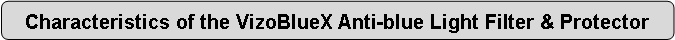 Rounded Rectangle: Characteristics of the VizoBlueX Anti-blue Light Filter & Protector